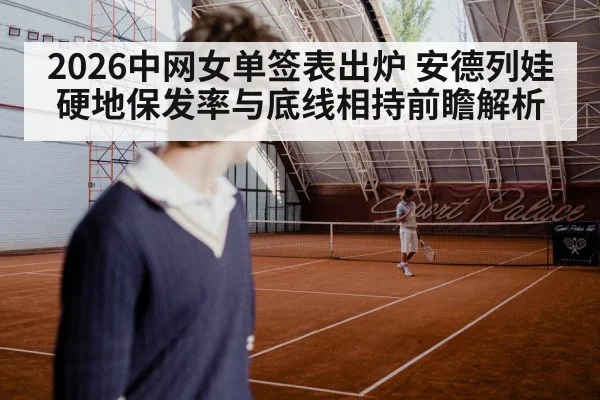 2026中网女单签表出炉 安德列娃硬地保发率与底线相持前瞻解析