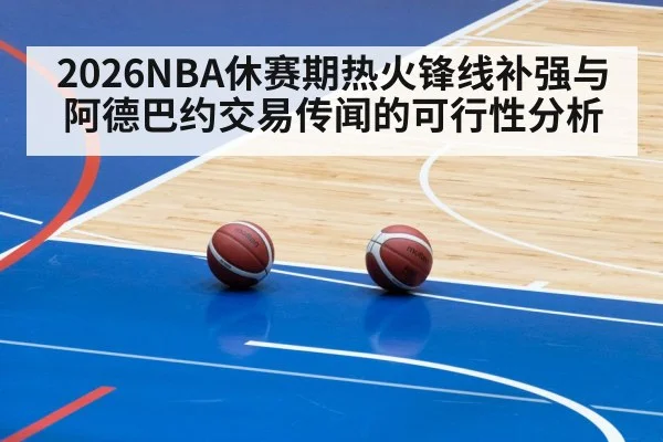 2026NBA休赛期热火锋线补强与阿德巴约交易传闻的可行性分析