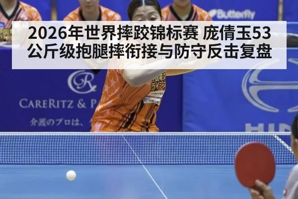 2026年世界摔跤锦标赛 庞倩玉53公斤级抱腿摔衔接与防守反击复盘