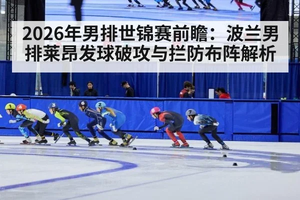 2026年男排世锦赛前瞻：波兰男排莱昂发球破攻与拦防布阵解析