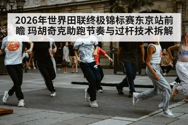 2026年世界田联终极锦标赛东京站前瞻 玛胡奇克助跑节奏与过杆技术拆解