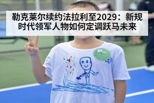 勒克莱尔续约法拉利至2029：新规时代领军人物如何定调跃马未来