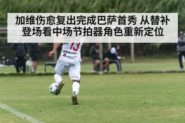 加维伤愈复出完成巴萨首秀 从替补登场看中场节拍器角色重新定位